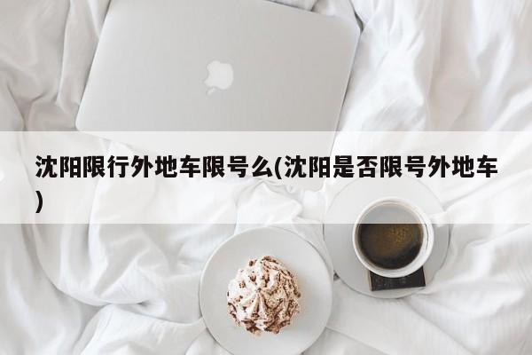 沈阳限行外地车限号么(沈阳是否限号外地车)