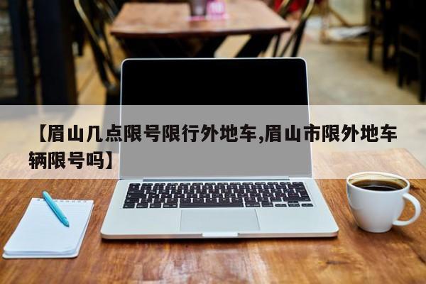【眉山几点限号限行外地车,眉山市限外地车辆限号吗】