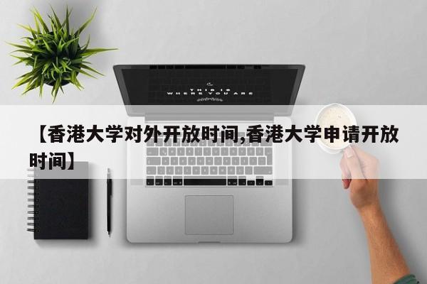 【香港大学对外开放时间,香港大学申请开放时间】