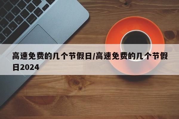 高速免费的几个节假日/高速免费的几个节假日2024