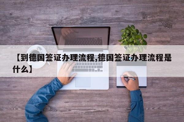 【到德国签证办理流程,德国签证办理流程是什么】