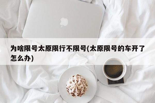为啥限号太原限行不限号(太原限号的车开了怎么办)