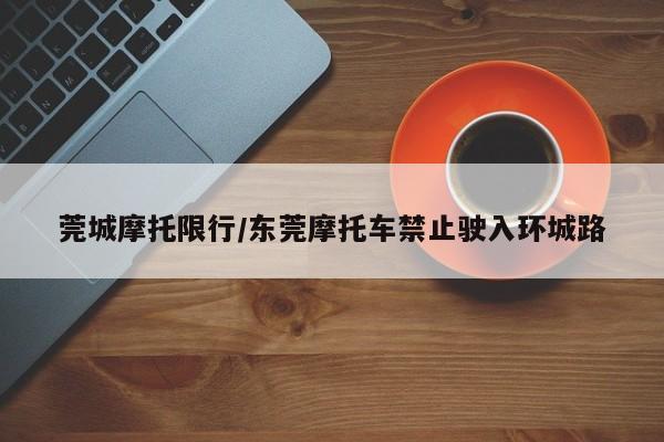 莞城摩托限行/东莞摩托车禁止驶入环城路