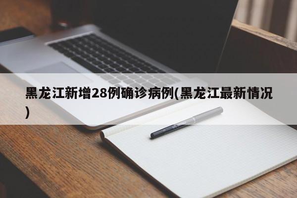 黑龙江新增28例确诊病例(黑龙江最新情况)