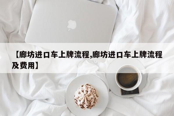 【廊坊进口车上牌流程,廊坊进口车上牌流程及费用】