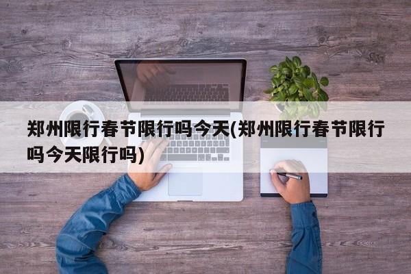 郑州限行春节限行吗今天(郑州限行春节限行吗今天限行吗)