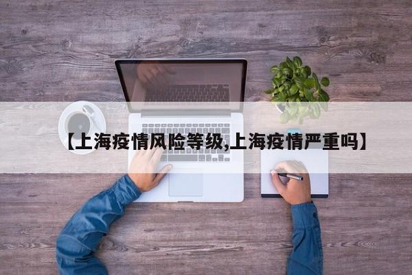 【上海疫情风险等级,上海疫情严重吗】