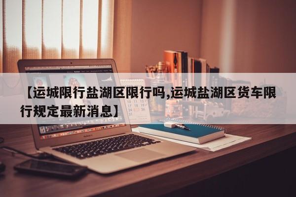 【运城限行盐湖区限行吗,运城盐湖区货车限行规定最新消息】