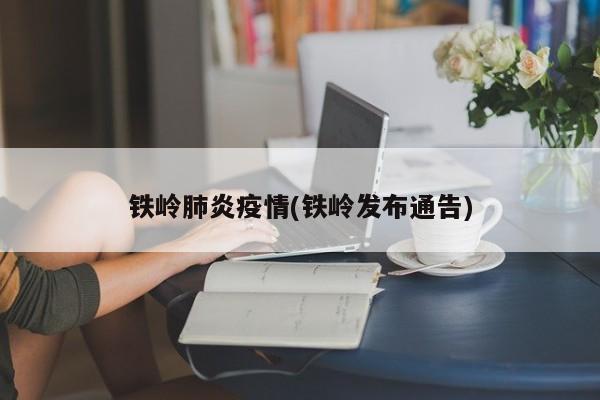 铁岭肺炎疫情(铁岭发布通告)