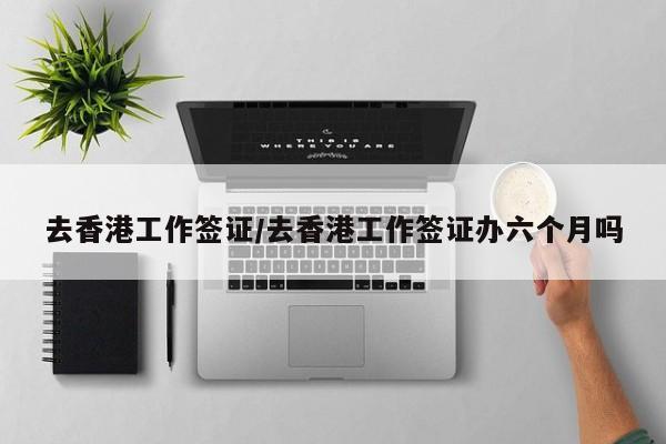 去香港工作签证/去香港工作签证办六个月吗