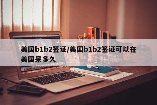 美国b1b2签证/美国b1b2签证可以在美国呆多久
