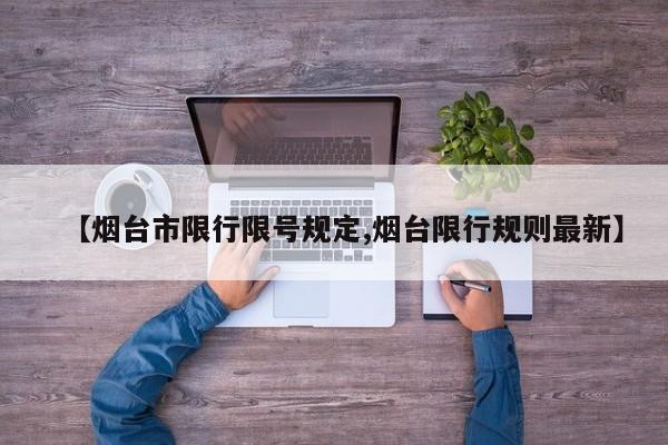 【烟台市限行限号规定,烟台限行规则最新】