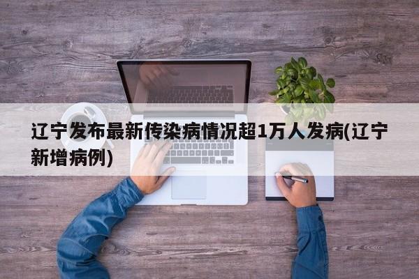 辽宁发布最新传染病情况超1万人发病(辽宁新增病例)