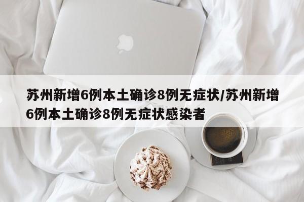 苏州新增6例本土确诊8例无症状/苏州新增6例本土确诊8例无症状感染者