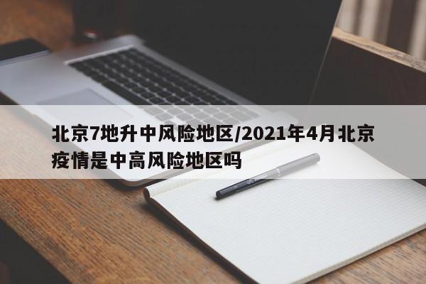 北京7地升中风险地区/2021年4月北京疫情是中高风险地区吗