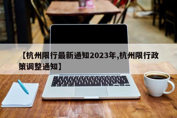 【杭州限行最新通知2023年,杭州限行政策调整通知】