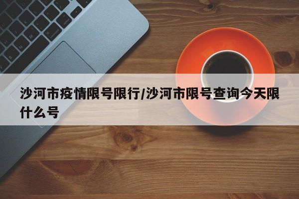 沙河市疫情限号限行/沙河市限号查询今天限什么号