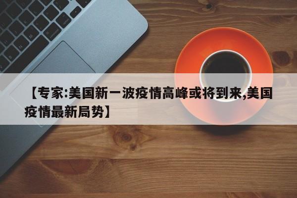 【专家:美国新一波疫情高峰或将到来,美国疫情最新局势】