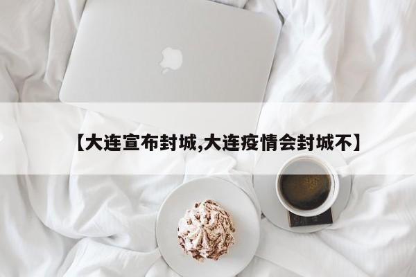 【大连宣布封城,大连疫情会封城不】