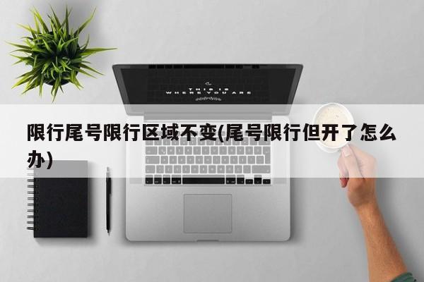 限行尾号限行区域不变(尾号限行但开了怎么办)