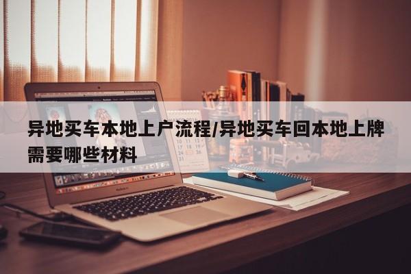 异地买车本地上户流程/异地买车回本地上牌需要哪些材料