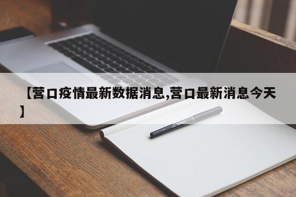 【营口疫情最新数据消息,营口最新消息今天】