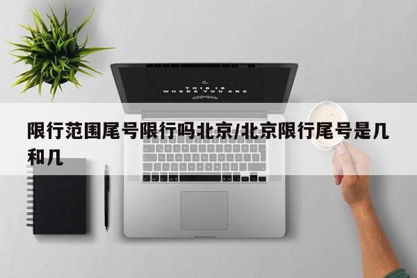 限行范围尾号限行吗北京/北京限行尾号是几和几