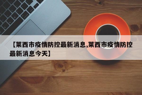 【莱西市疫情防控最新消息,莱西市疫情防控最新消息今天】