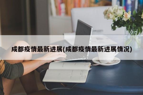 成都疫情最新进展(成都疫情最新进展情况)