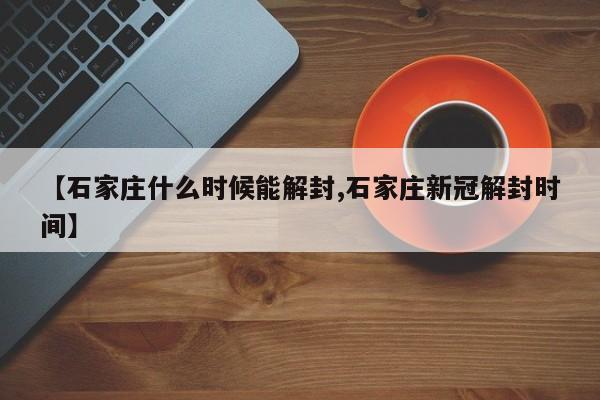 【石家庄什么时候能解封,石家庄新冠解封时间】