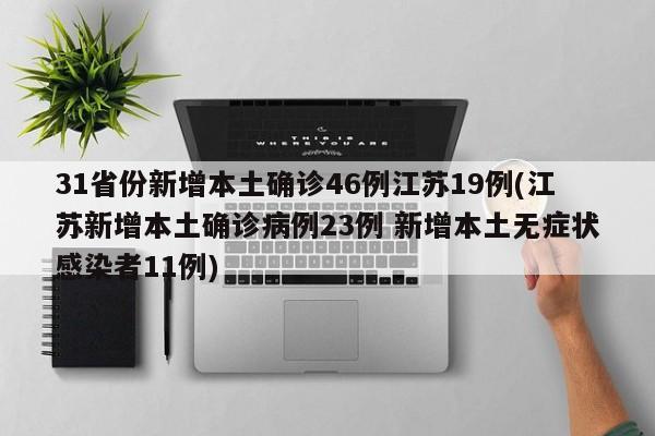 31省份新增本土确诊46例江苏19例(江苏新增本土确诊病例23例 新增本土无症状感染者11例)