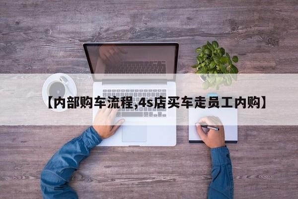 【内部购车流程,4s店买车走员工内购】