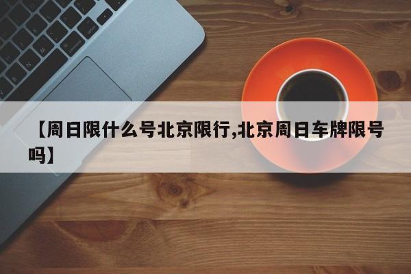 【周日限什么号北京限行,北京周日车牌限号吗】
