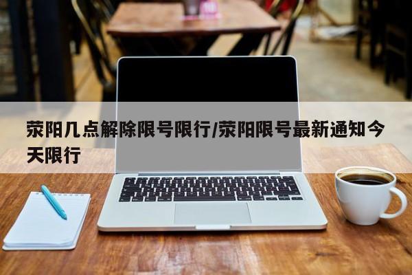 荥阳几点解除限号限行/荥阳限号最新通知今天限行