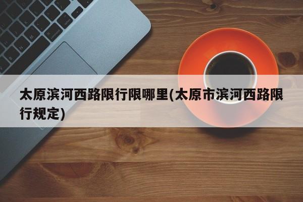 太原滨河西路限行限哪里(太原市滨河西路限行规定)