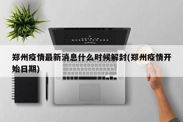 郑州疫情最新消息什么时候解封(郑州疫情开始日期)