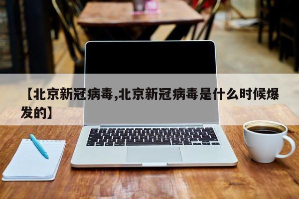 【北京新冠病毒,北京新冠病毒是什么时候爆发的】
