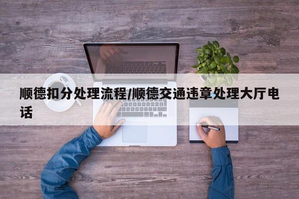 顺德扣分处理流程/顺德交通违章处理大厅电话
