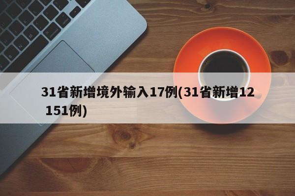31省新增境外输入17例(31省新增12 151例)