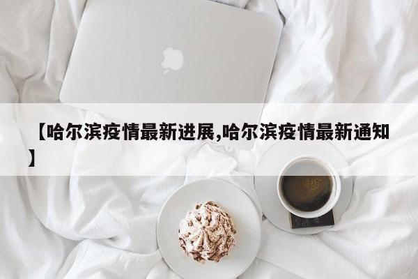【哈尔滨疫情最新进展,哈尔滨疫情最新通知】