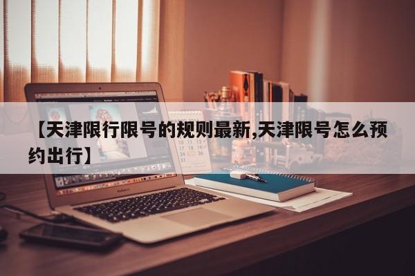 【天津限行限号的规则最新,天津限号怎么预约出行】