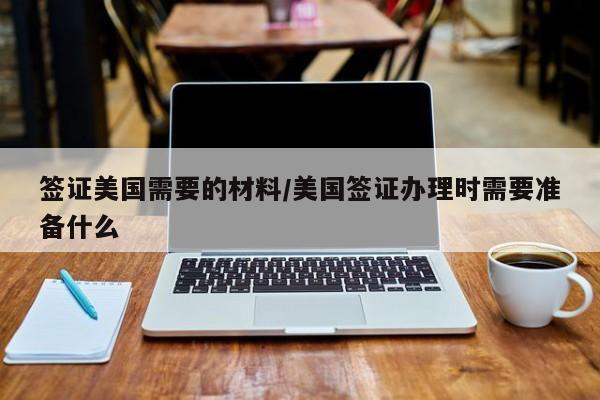 签证美国需要的材料/美国签证办理时需要准备什么