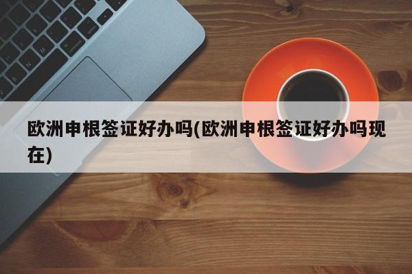 欧洲申根签证好办吗(欧洲申根签证好办吗现在)