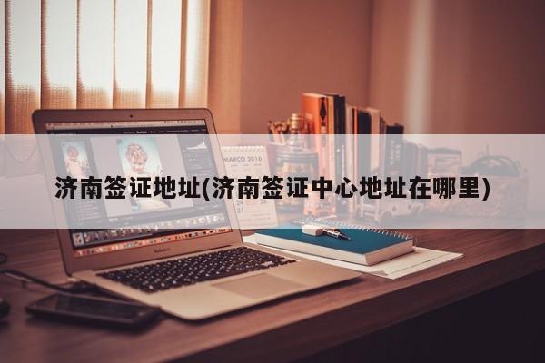 济南签证地址(济南签证中心地址在哪里)