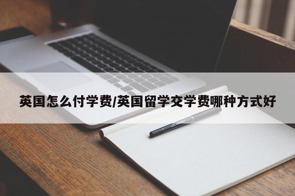 英国怎么付学费/英国留学交学费哪种方式好