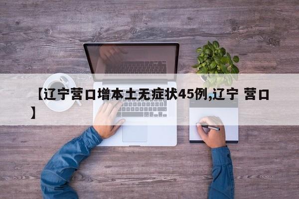 【辽宁营口增本土无症状45例,辽宁 营口】