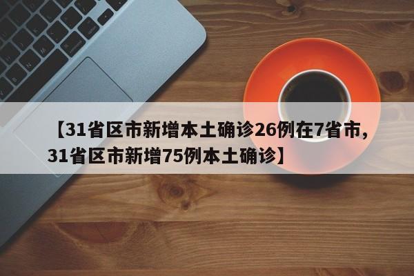 【31省区市新增本土确诊26例在7省市,31省区市新增75例本土确诊】