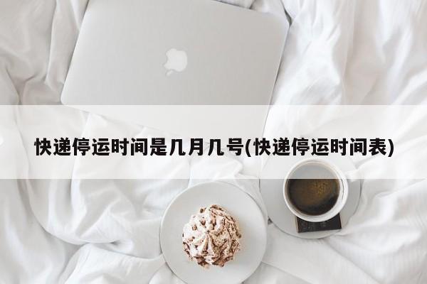 快递停运时间是几月几号(快递停运时间表)