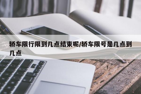 轿车限行限到几点结束呢/轿车限号是几点到几点