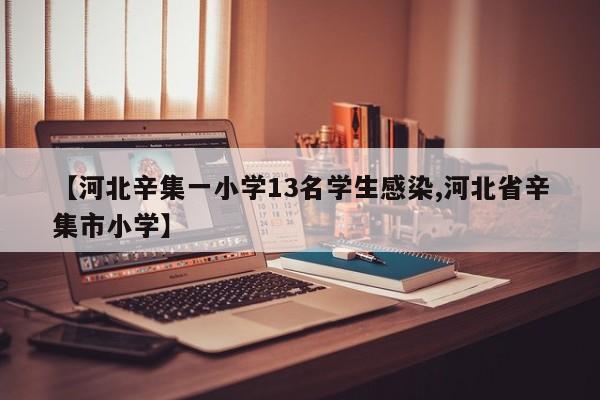 【河北辛集一小学13名学生感染,河北省辛集市小学】